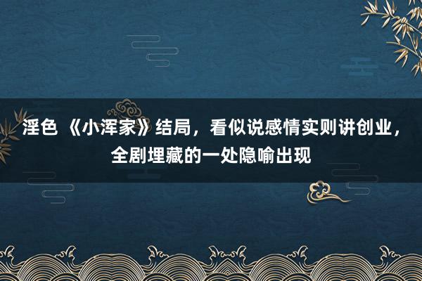 淫色 《小浑家》结局，看似说感情实则讲创业，全剧埋藏的一处隐喻出现