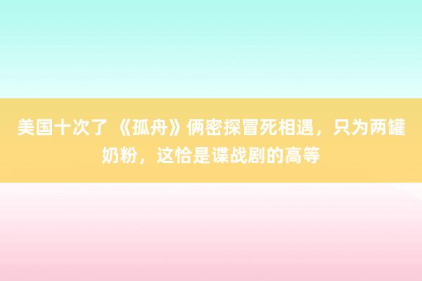 美国十次了 《孤舟》俩密探冒死相遇，只为两罐奶粉，这恰是谍战剧的高等