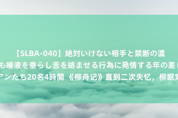 【SLBA-040】絶対いけない相手と禁断の濃厚ベロキス 戸惑いつつも唾液を垂らし舌を絡ませる行為に発情する年の差レズビアンたち20名4時間 《柳舟记》直到二次失忆，柳眠棠才发现，刘子瑜对她的凶狠系数