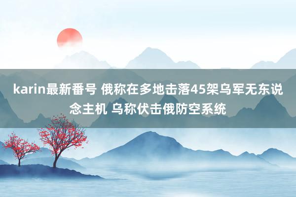 karin最新番号 俄称在多地击落45架乌军无东说念主机 乌称伏击俄防空系统