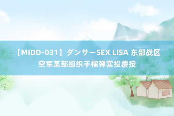 【MIDD-031】ダンサーSEX LISA 东部战区空军某部组织手榴弹实投覆按