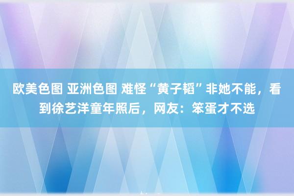 欧美色图 亚洲色图 难怪“黄子韬”非她不能，看到徐艺洋童年照后，网友：笨蛋才不选