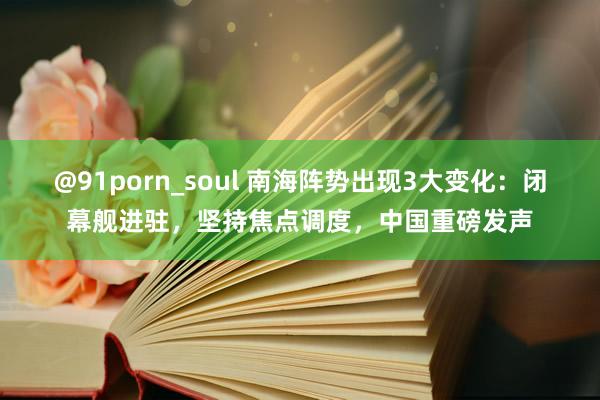 @91porn_soul 南海阵势出现3大变化：闭幕舰进驻，坚持焦点调度，中国重磅发声