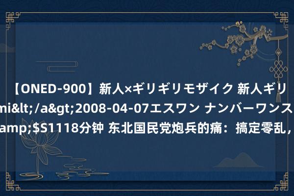 【ONED-900】新人×ギリギリモザイク 新人ギリギリモザイク Ami</a>2008-04-07エスワン ナンバーワンスタイル&$S1118分钟 东北国民党炮兵的痛：搞定零乱，莫得好意思军的命，偏有好意思军的病