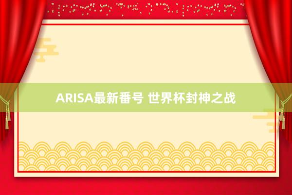 ARISA最新番号 世界杯封神之战