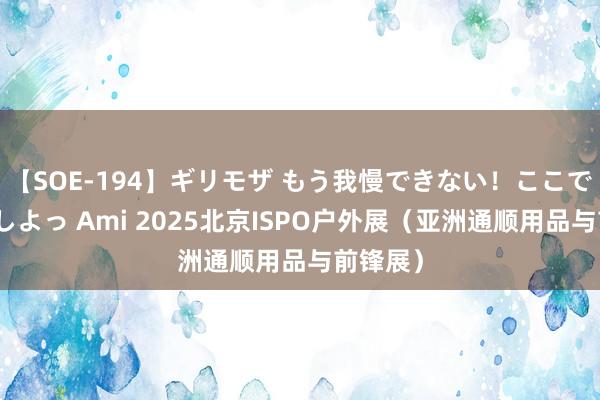 【SOE-194】ギリモザ もう我慢できない！ここでエッチしよっ Ami 2025北京ISPO户外展（亚洲通顺用品与前锋展）