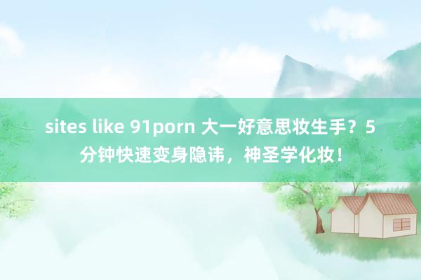 sites like 91porn 大一好意思妆生手？5分钟快速变身隐讳，神圣学化妆！