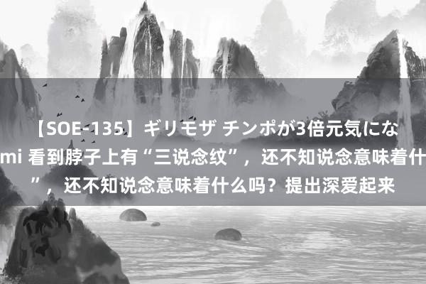 【SOE-135】ギリモザ チンポが3倍元気になる励ましセックス Ami 看到脖子上有“三说念纹”，还不知说念意味着什么吗？提出深爱起来