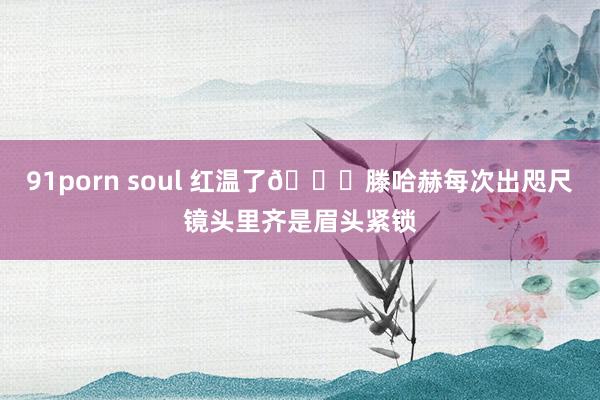 91porn soul 红温了?滕哈赫每次出咫尺镜头里齐是眉头紧锁