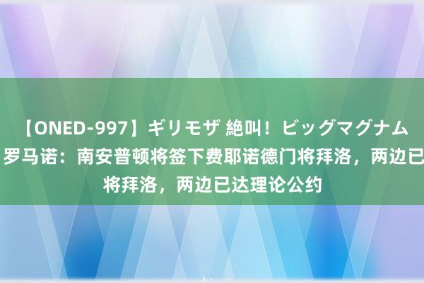 【ONED-997】ギリモザ 絶叫！ビッグマグナムFUCK Ami 罗马诺：南安普顿将签下费耶诺德门将拜洛，两边已达理论公约