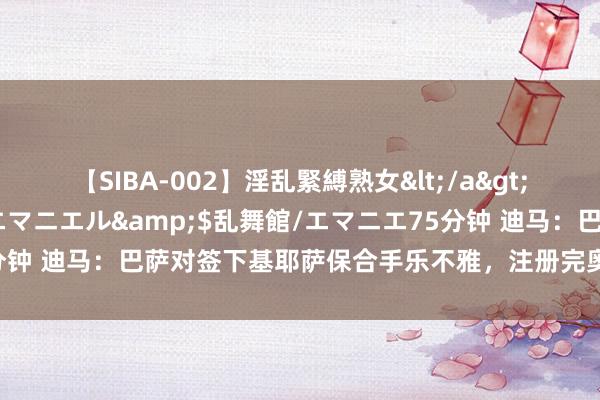 【SIBA-002】淫乱緊縛熟女</a>2017-06-18乱舞館/エマニエル&$乱舞館/エマニエ75分钟 迪马：巴萨对签下基耶萨保合手乐不雅，注册完奥尔莫后就鞭策往返