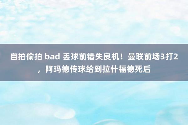 自拍偷拍 bad 丢球前错失良机！曼联前场3打2，阿玛德传球给到拉什福德死后