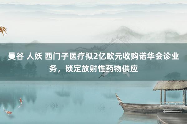 曼谷 人妖 西门子医疗拟2亿欧元收购诺华会诊业务，锁定放射性药物供应