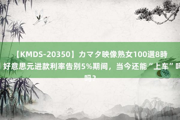 【KMDS-20350】カマタ映像熟女100選8時間 好意思元进款利率告别5%期间，当今还能“上车”吗？