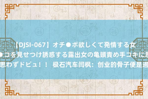 【DJSI-067】オチ●ポ欲しくて発情する女たち ところ構わずオマ●コを見せつけ誘惑する露出女の亀頭責め手コキに思わずドピュ！！ 极石汽车闫枫：创业的骨子便是遏抑地在红海之中寻找蓝海