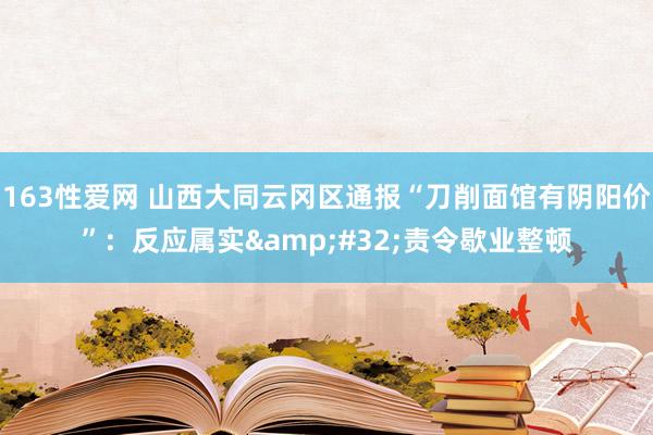 163性爱网 山西大同云冈区通报“刀削面馆有阴阳价”：反应属实&#32;责令歇业整顿