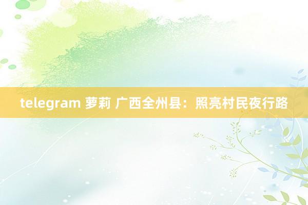 telegram 萝莉 广西全州县：照亮村民夜行路