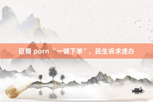 巨臀 porn “一键下单”，民生诉求速办