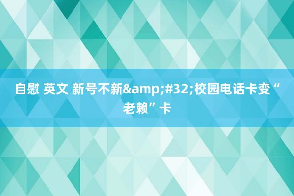 自慰 英文 新号不新&#32;校园电话卡变“老赖”卡