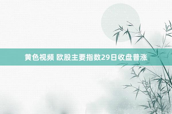 黄色视频 欧股主要指数29日收盘普涨