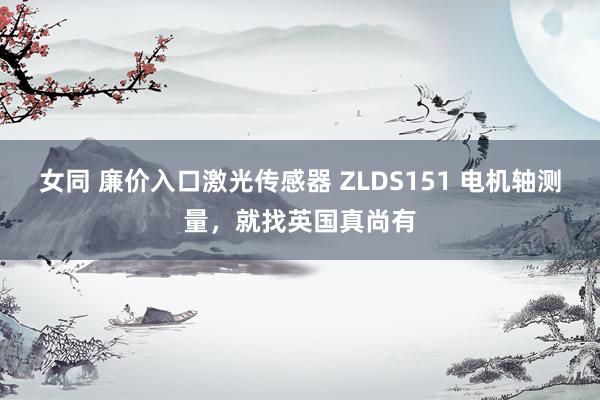 女同 廉价入口激光传感器 ZLDS151 电机轴测量，就找英国真尚有