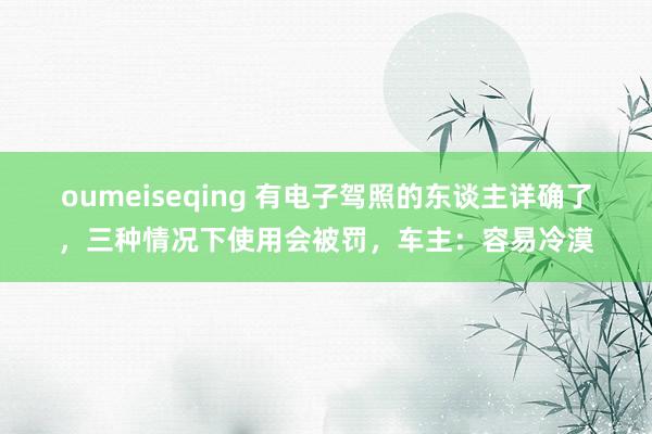 oumeiseqing 有电子驾照的东谈主详确了，三种情况下使用会被罚，车主：容易冷漠