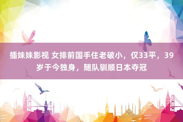 插妹妹影视 女排前国手住老破小，仅33平，39岁于今独身，随队驯顺日本夺冠