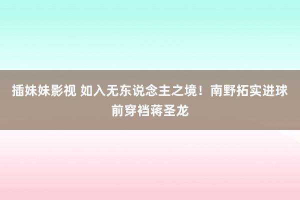 插妹妹影视 如入无东说念主之境！南野拓实进球前穿裆蒋圣龙