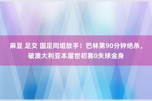 麻豆 足交 国足同组敌手！巴林第90分钟绝杀，破澳大利亚本届世初赛0失球金身