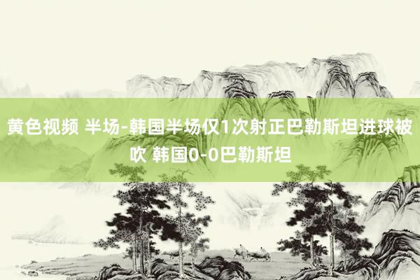 黄色视频 半场-韩国半场仅1次射正巴勒斯坦进球被吹 韩国0-0巴勒斯坦