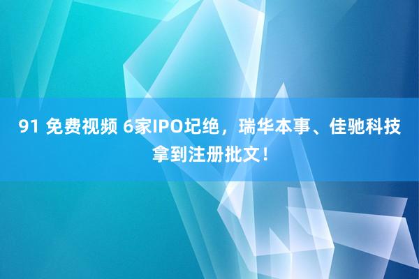 91 免费视频 6家IPO圮绝，瑞华本事、佳驰科技拿到注册批文！