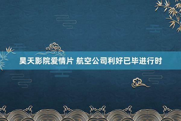 昊天影院爱情片 航空公司利好已毕进行时