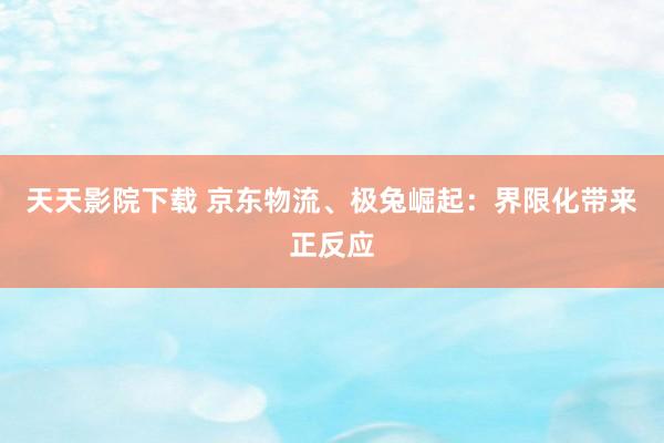 天天影院下载 京东物流、极兔崛起：界限化带来正反应