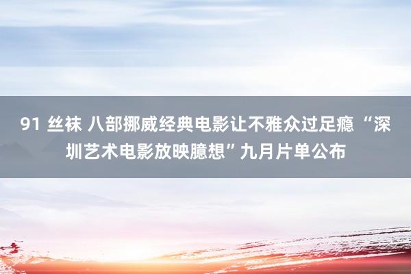 91 丝袜 八部挪威经典电影让不雅众过足瘾 “深圳艺术电影放映臆想”九月片单公布