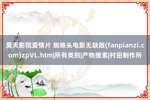 昊天影院爱情片 蜘蛛头电影无缺版(fanpianzi.com)zpVL.htm|所有类别|产物搜索|村田制作所