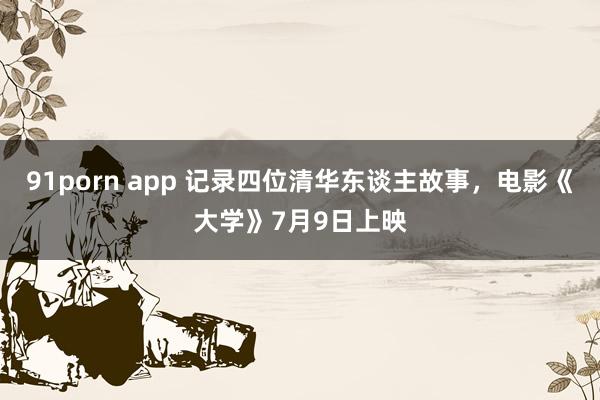 91porn app 记录四位清华东谈主故事，电影《大学》7月9日上映