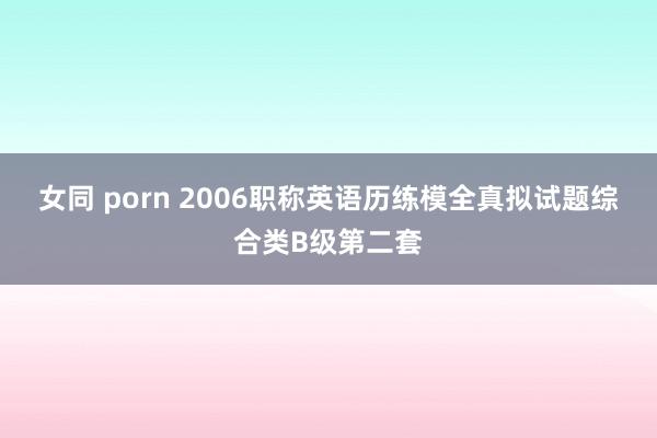 女同 porn 2006职称英语历练模全真拟试题综合类B级第二套