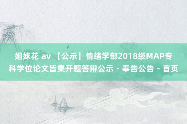 姐妹花 av 【公示】情绪学部2018级MAP专科学位论文皆集开题答辩公示－奉告公告－首页