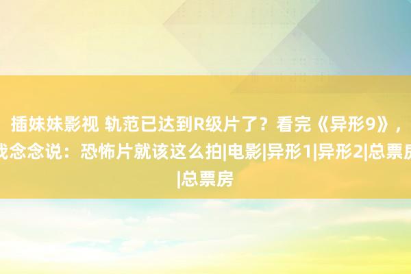 插妹妹影视 轨范已达到R级片了？看完《异形9》，我念念说：恐怖片就该这么拍|电影|异形1|异形2|总票房