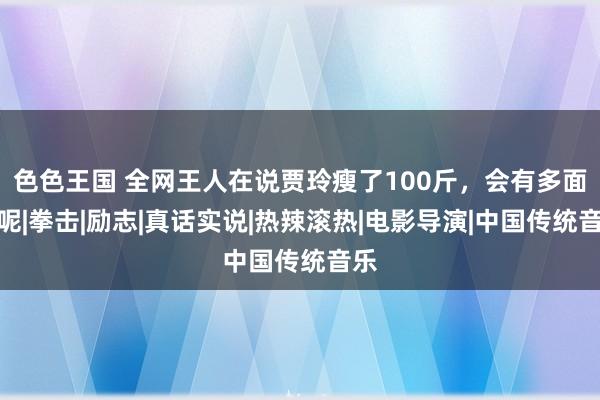 色色王国 全网王人在说贾玲瘦了100斤，会有多面子呢|拳击|励志|真话实说|热辣滚热|电影导演|中国传统音乐