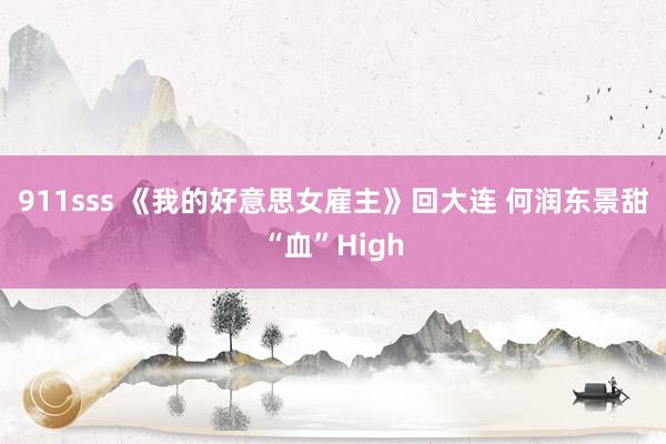 911sss 《我的好意思女雇主》回大连 何润东景甜“血”High