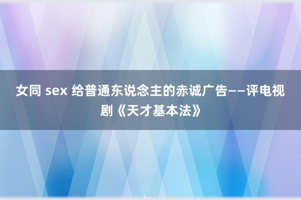 女同 sex 给普通东说念主的赤诚广告——评电视剧《天才基本法》