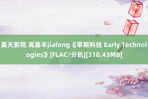 昊天影院 高嘉丰jiafeng《早期科技 Early Technologies》[FLAC/分轨][310.43MB]