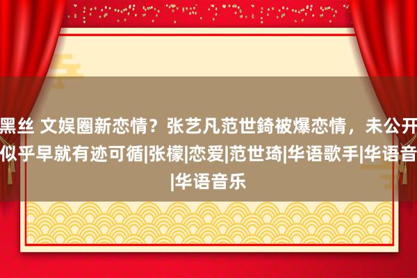 黑丝 文娱圈新恋情？张艺凡范世錡被爆恋情，未公开但似乎早就有迹可循|张檬|恋爱|范世琦|华语歌手|华语音乐