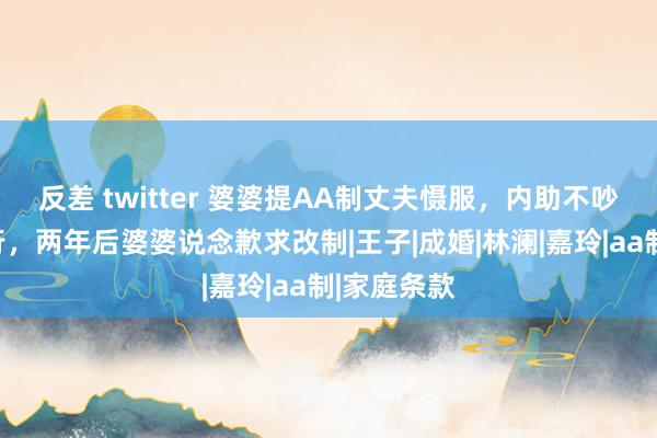 反差 twitter 婆婆提AA制丈夫慑服，内助不吵不闹去实行，两年后婆婆说念歉求改制|王子|成婚|林澜|嘉玲|aa制|家庭条款