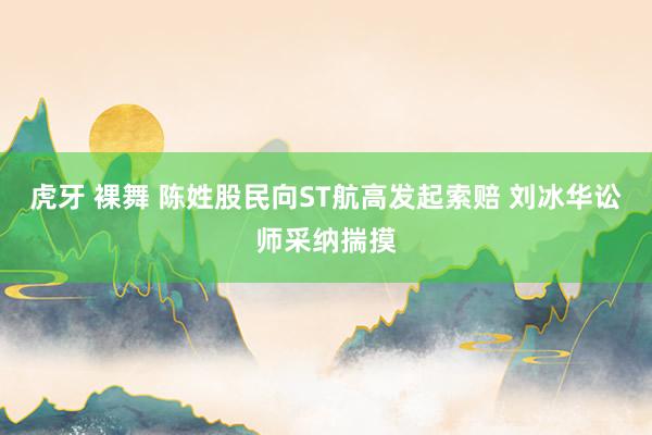 虎牙 裸舞 陈姓股民向ST航高发起索赔 刘冰华讼师采纳揣摸