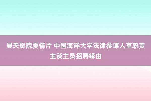 昊天影院爱情片 中国海洋大学法律参谋人室职责主谈主员招聘缘由