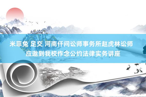 米菲兔 足交 河南仟问讼师事务所赵虎林讼师  应邀到我校作念公约法律实务讲座