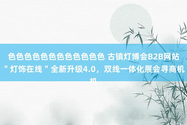 色色色色色色色色色色色色 古镇灯博会B2B网站＂灯饰在线＂全新升级4.0，双线一体化展会寻商机