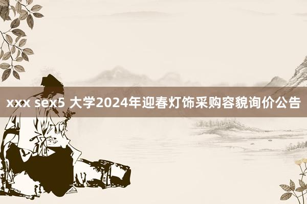 xxx sex5 大学2024年迎春灯饰采购容貌询价公告